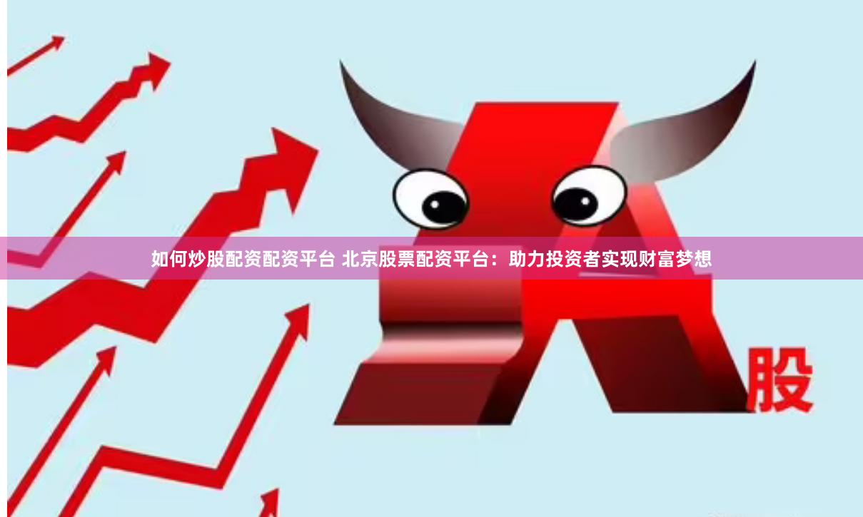 如何炒股配资配资平台 北京股票配资平台：助力投资者实现财富梦想