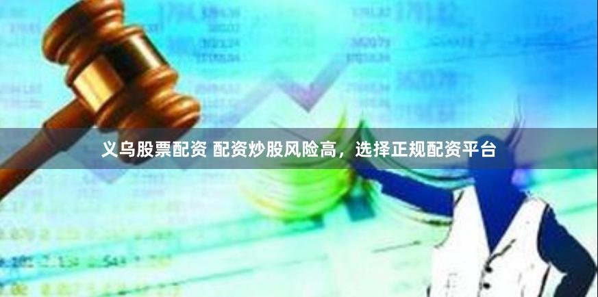 义乌股票配资 配资炒股风险高，选择正规配资平台