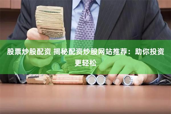 股票炒股配资 揭秘配资炒股网站推荐：助你投资更轻松