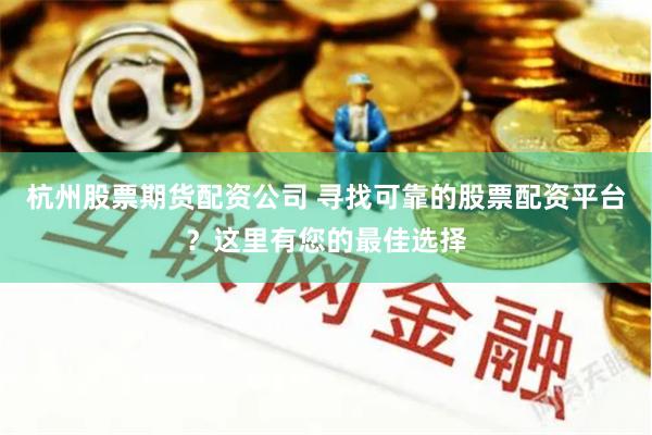 杭州股票期货配资公司 寻找可靠的股票配资平台？这里有您的最佳选择
