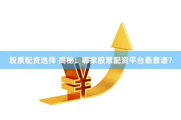 股票配资选择 揭秘：哪家股票配资平台最靠谱？