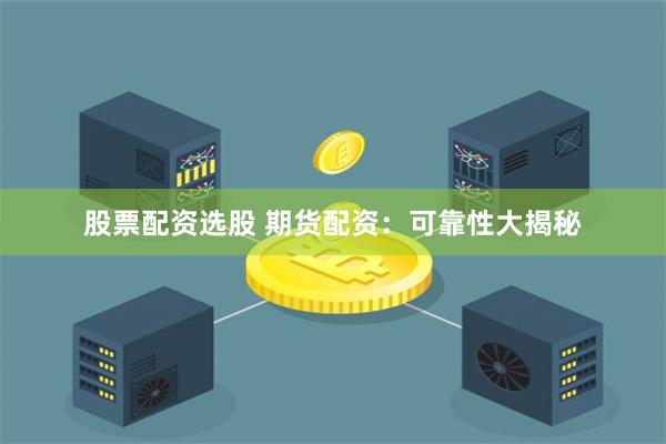 股票配资选股 期货配资：可靠性大揭秘