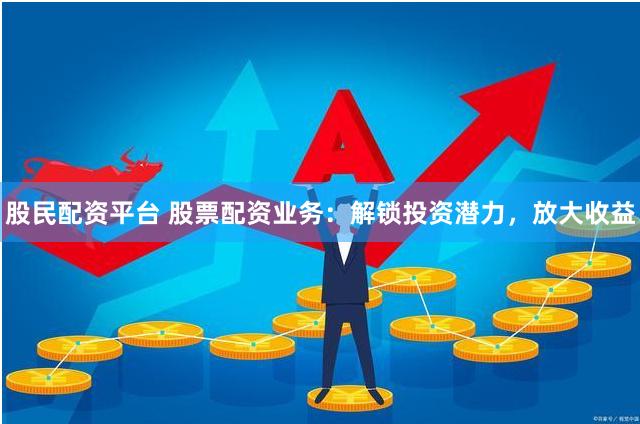 股民配资平台 股票配资业务：解锁投资潜力，放大收益