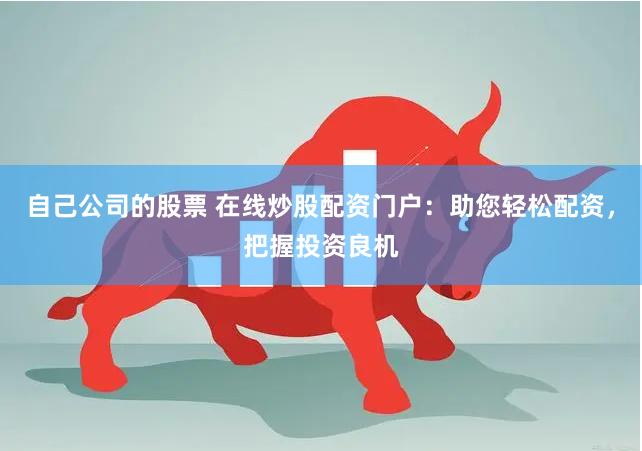 自己公司的股票 在线炒股配资门户：助您轻松配资，把握投资良机
