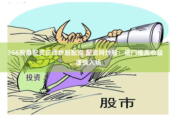 366股票配资在线炒股配资 配资网炒股：低门槛高收益，谨慎入场