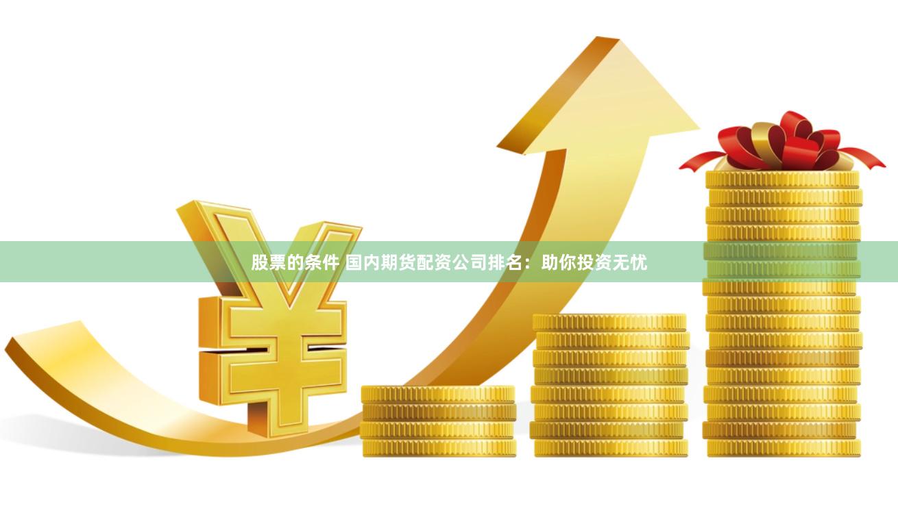 股票的条件 国内期货配资公司排名：助你投资无忧