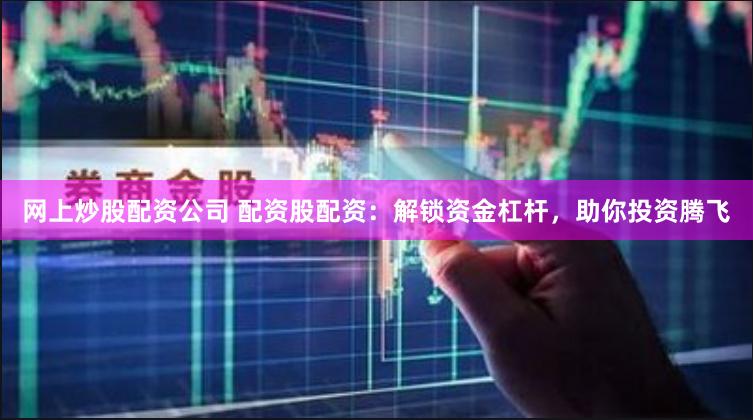 网上炒股配资公司 配资股配资：解锁资金杠杆，助你投资腾飞