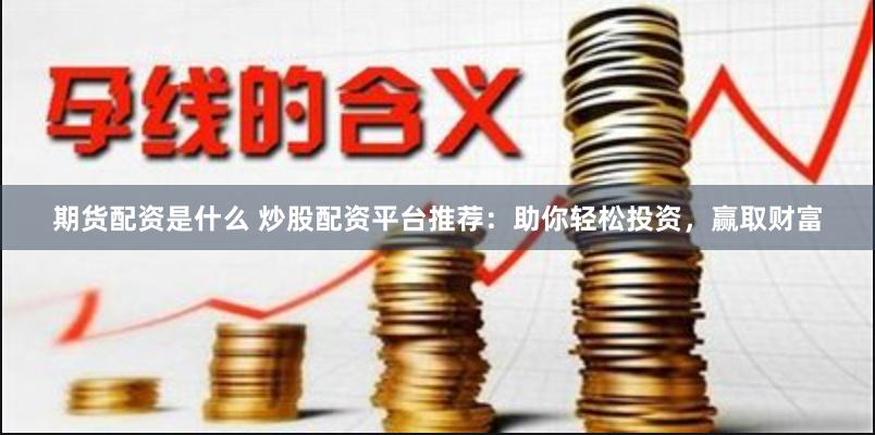 期货配资是什么 炒股配资平台推荐：助你轻松投资，赢取财富