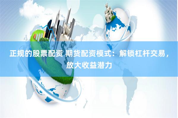 正规的股票配资 期货配资模式：解锁杠杆交易，放大收益潜力