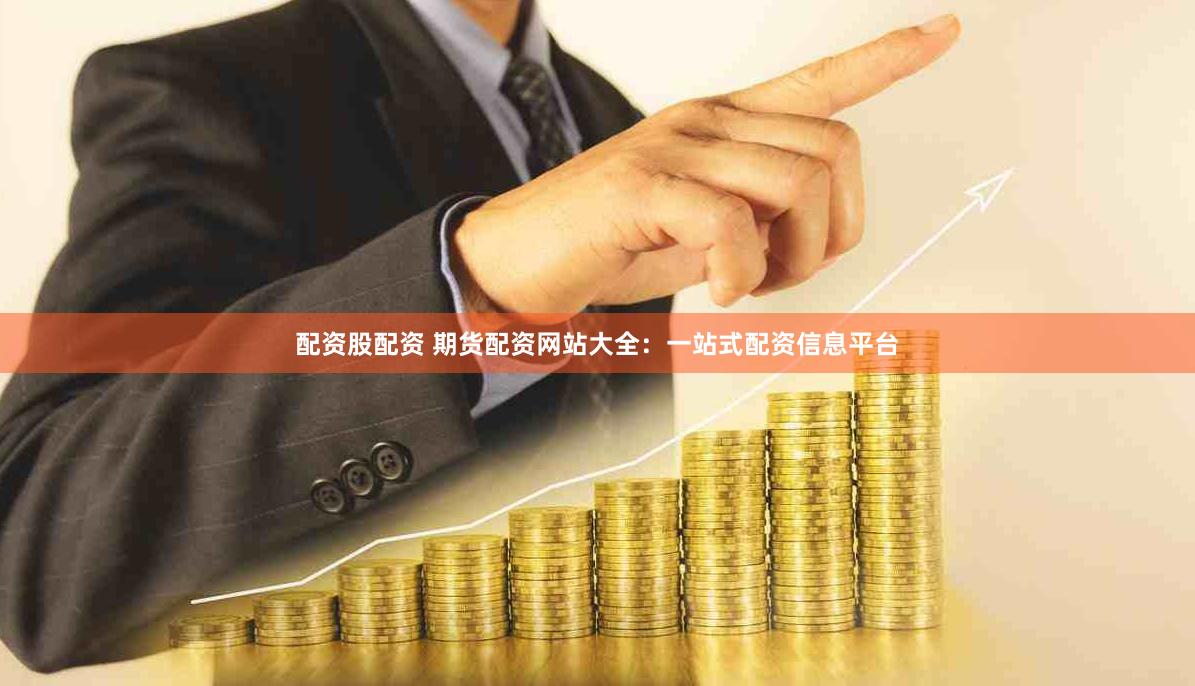 配资股配资 期货配资网站大全：一站式配资信息平台