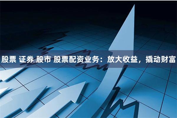 股票 证券 股市 股票配资业务：放大收益，撬动财富