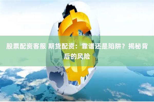 股票配资客服 期货配资：靠谱还是陷阱？揭秘背后的风险