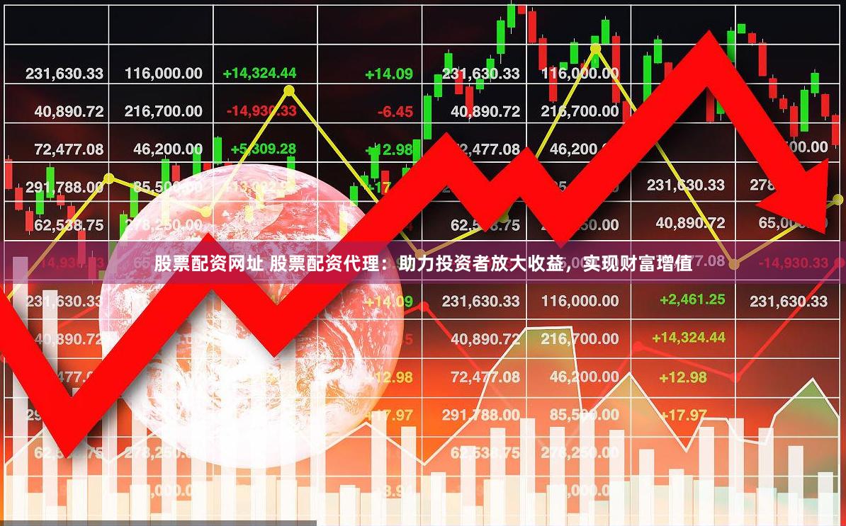 股票配资网址 股票配资代理：助力投资者放大收益，实现财富增值