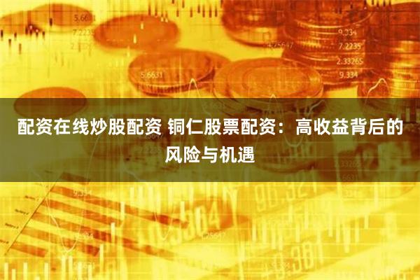 配资在线炒股配资 铜仁股票配资：高收益背后的风险与机遇