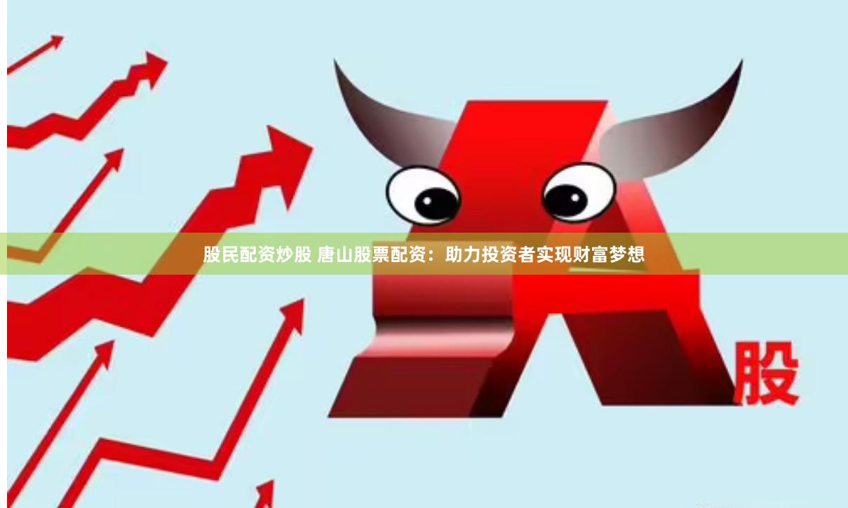 股民配资炒股 唐山股票配资：助力投资者实现财富梦想