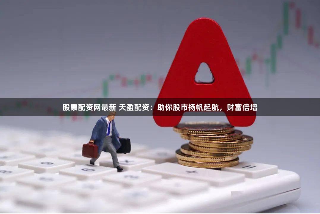 股票配资网最新 天盈配资：助你股市扬帆起航，财富倍增