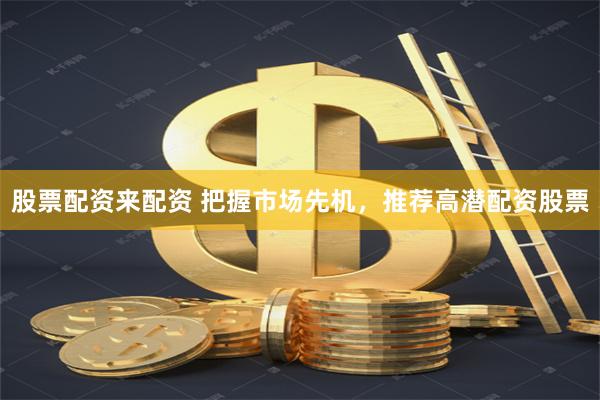 股票配资来配资 把握市场先机，推荐高潜配资股票