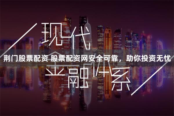 荆门股票配资 股票配资网安全可靠，助你投资无忧