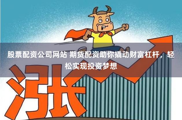 股票配资公司网站 期货配资助你撬动财富杠杆，轻松实现投资梦想