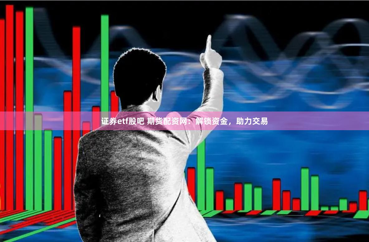 证券etf股吧 期货配资网：解锁资金，助力交易