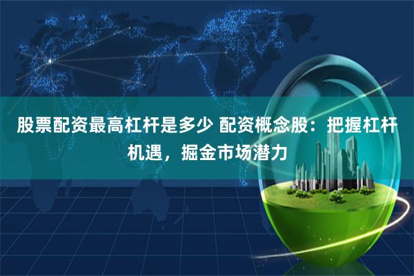 股票配资最高杠杆是多少 配资概念股：把握杠杆机遇，掘金市场潜力