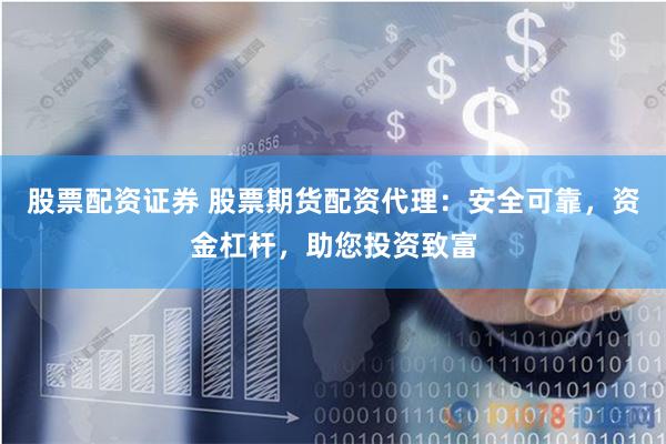 股票配资证券 股票期货配资代理：安全可靠，资金杠杆，助您投资致富