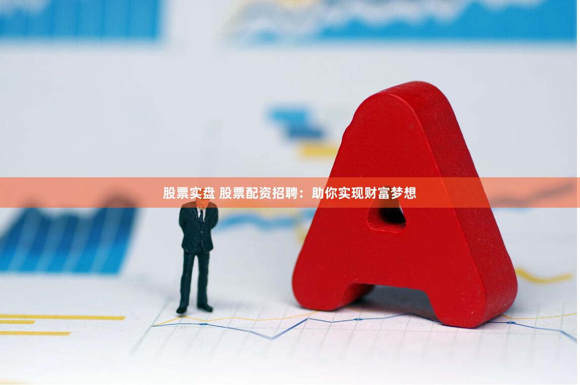 股票实盘 股票配资招聘：助你实现财富梦想