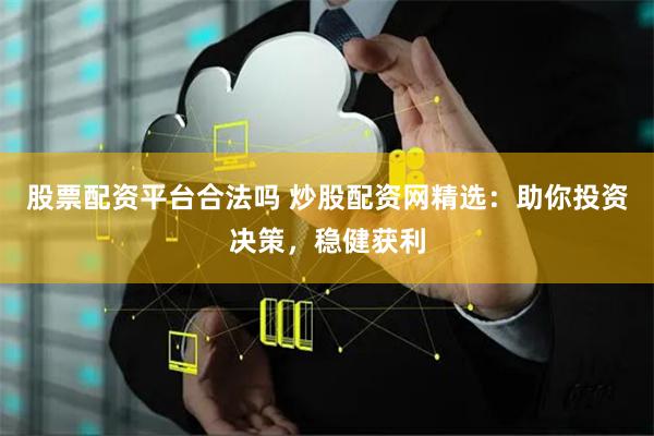 股票配资平台合法吗 炒股配资网精选：助你投资决策，稳健获利