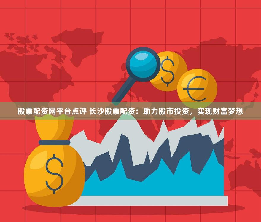 股票配资网平台点评 长沙股票配资：助力股市投资，实现财富梦想