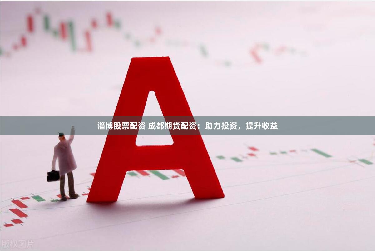 淄博股票配资 成都期货配资：助力投资，提升收益