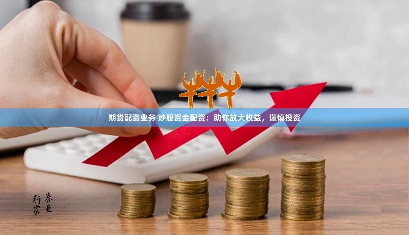 期货配资业务 炒股资金配资：助你放大收益，谨慎投资