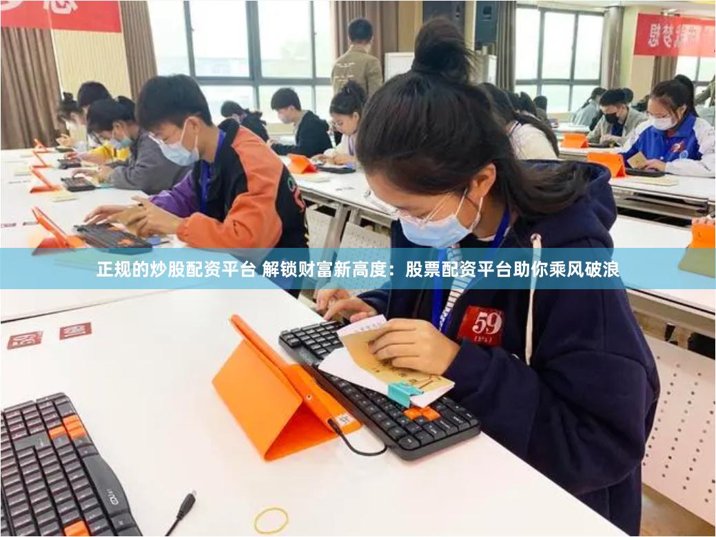 正规的炒股配资平台 解锁财富新高度：股票配资平台助你乘风破浪