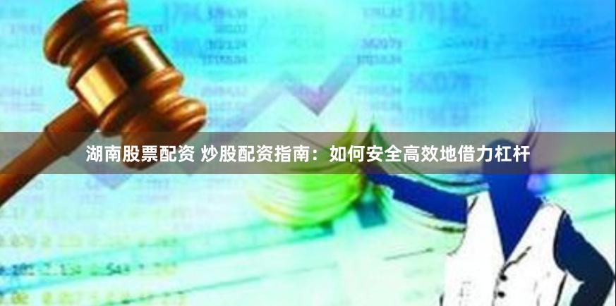 湖南股票配资 炒股配资指南：如何安全高效地借力杠杆