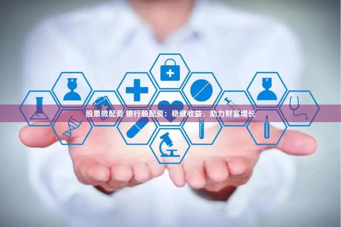 股票微配资 银行股配资：稳健收益，助力财富增长