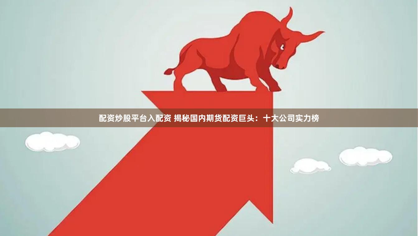 配资炒股平台入配资 揭秘国内期货配资巨头：十大公司实力榜