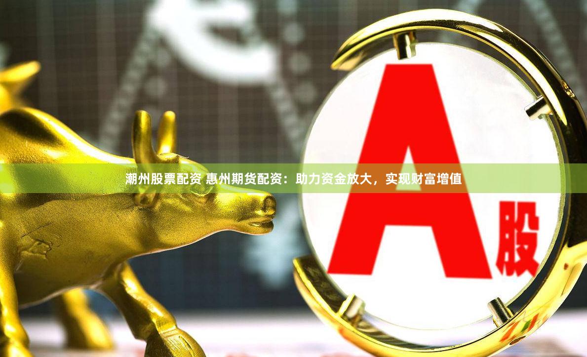 潮州股票配资 惠州期货配资：助力资金放大，实现财富增值
