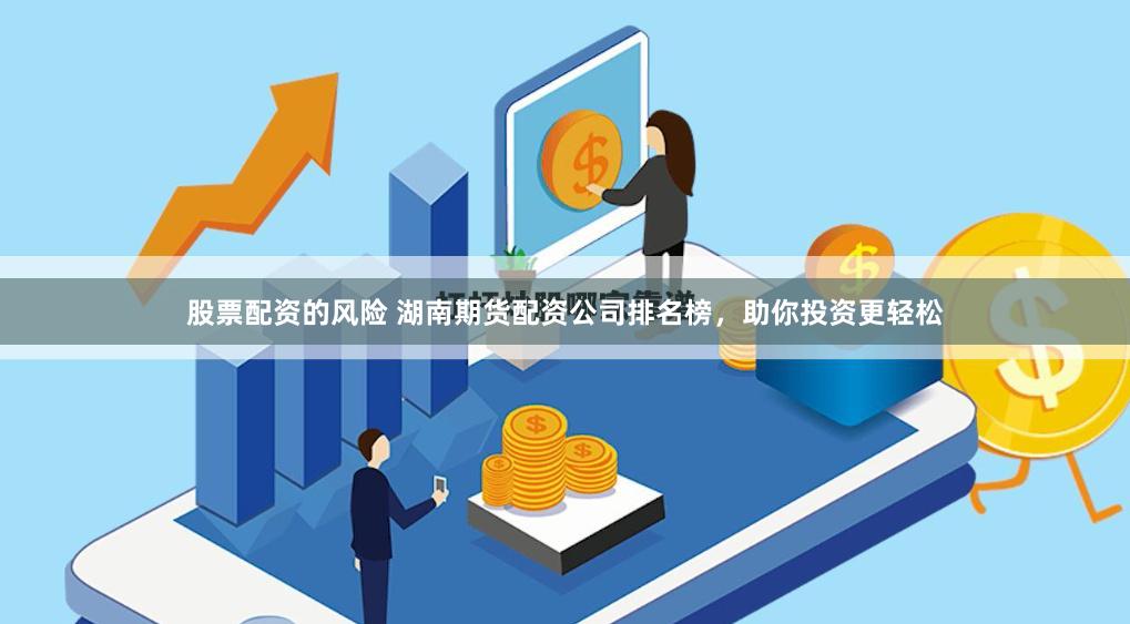 股票配资的风险 湖南期货配资公司排名榜，助你投资更轻松