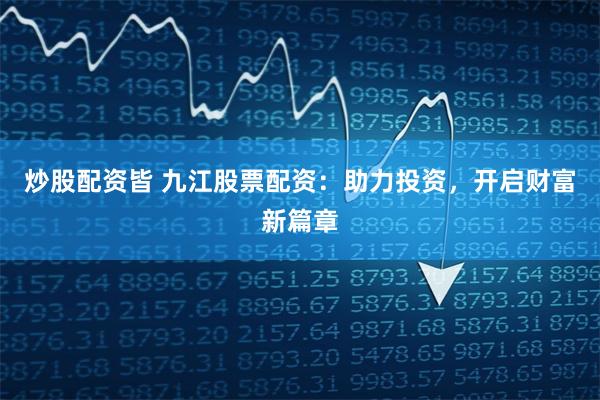 炒股配资皆 九江股票配资：助力投资，开启财富新篇章