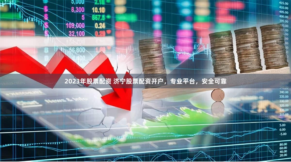 2023年股票配资 济宁股票配资开户，专业平台，安全可靠