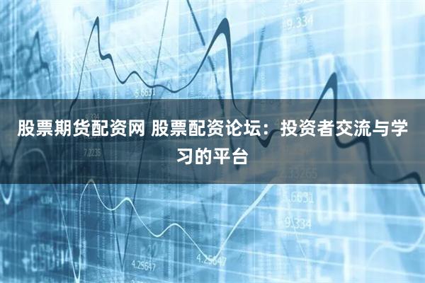 股票期货配资网 股票配资论坛：投资者交流与学习的平台