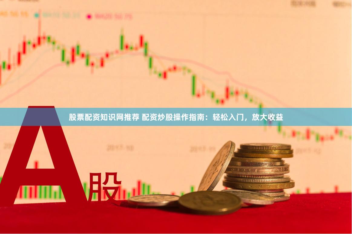 股票配资知识网推荐 配资炒股操作指南：轻松入门，放大收益