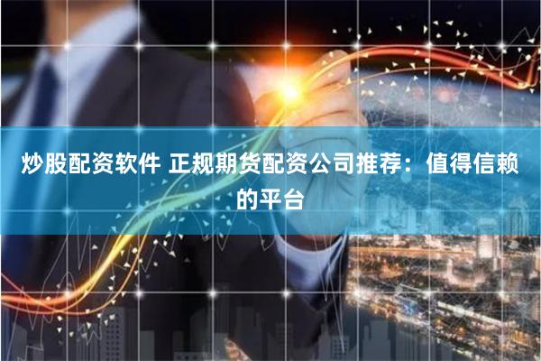 炒股配资软件 正规期货配资公司推荐：值得信赖的平台
