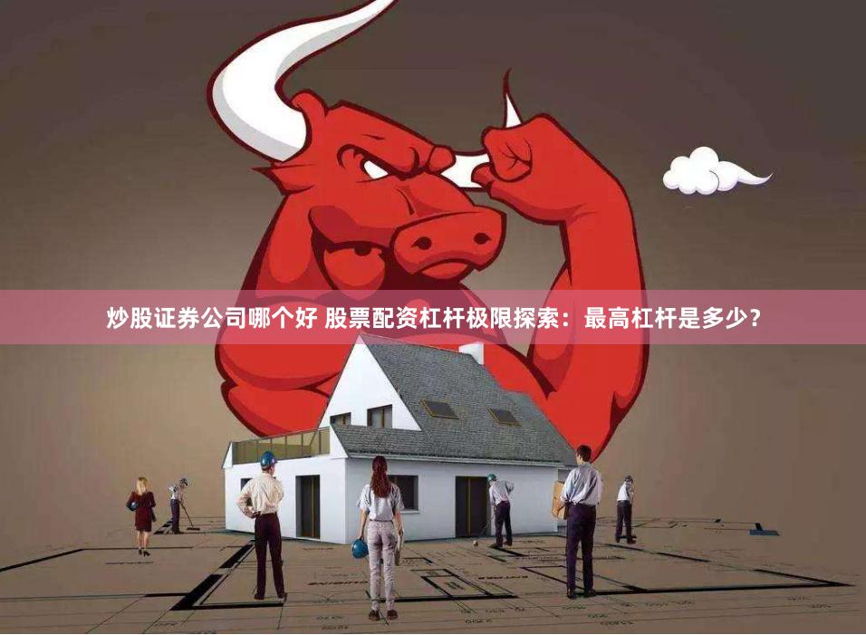 炒股证券公司哪个好 股票配资杠杆极限探索：最高杠杆是多少？