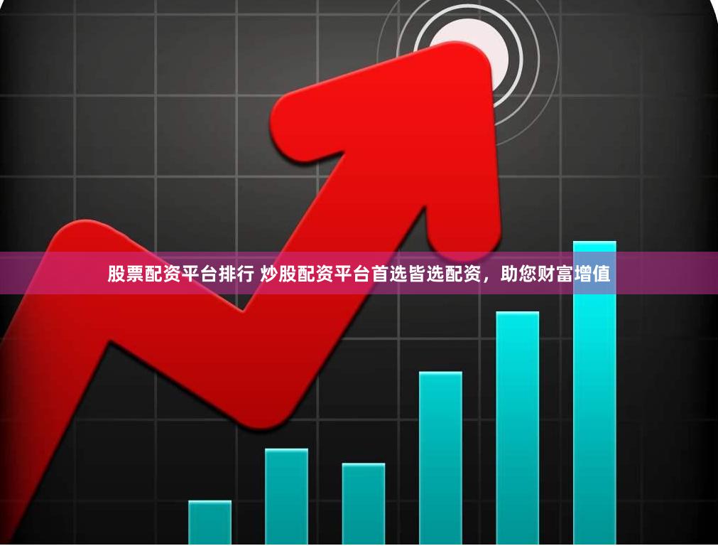 股票配资平台排行 炒股配资平台首选皆选配资，助您财富增值