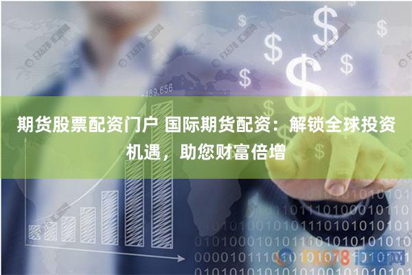 期货股票配资门户 国际期货配资：解锁全球投资机遇，助您财富倍增