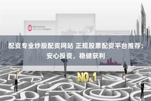 配资专业炒股配资网站 正规股票配资平台推荐：安心投资，稳健获利