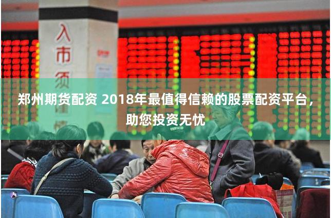 郑州期货配资 2018年最值得信赖的股票配资平台，助您投资无忧