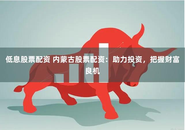 低息股票配资 内蒙古股票配资：助力投资，把握财富良机