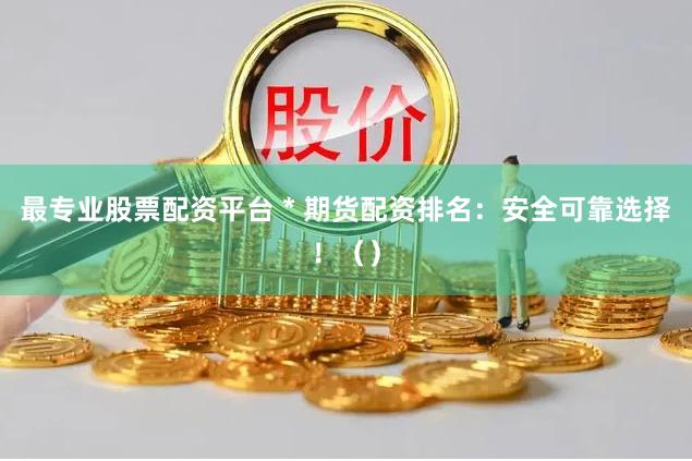 最专业股票配资平台 * 期货配资排名：安全可靠选择！（）