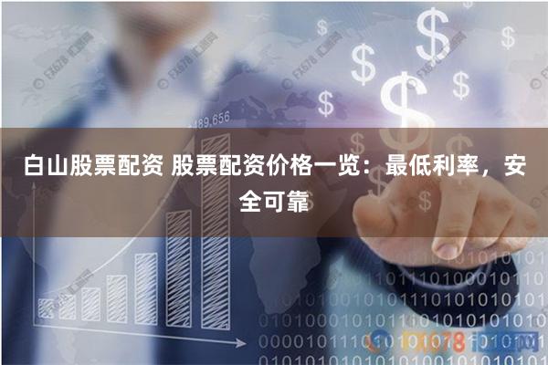 白山股票配资 股票配资价格一览：最低利率，安全可靠